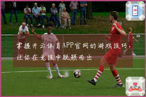 掌握开云体育APP官网的游戏技巧，让你在竞技中脱颖而出
