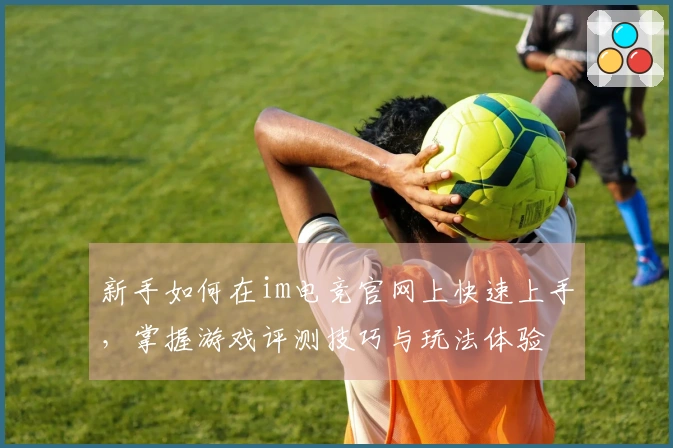 新手如何在im电竞官网上快速上手，掌握游戏评测技巧与玩法体验