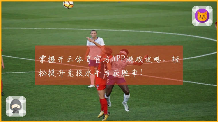 掌握开云体育官方APP游戏攻略，轻松提升竞技水平与获胜率！