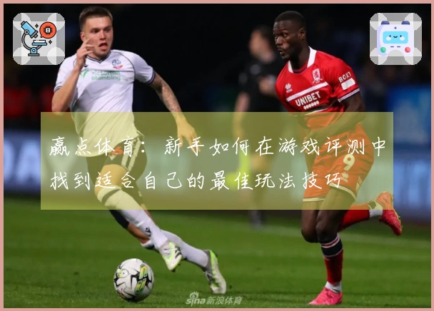赢点体育：新手如何在游戏评测中找到适合自己的最佳玩法技巧