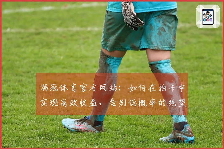 满冠体育官方网站：如何在抽卡中实现高效收益，告别低概率的绝望体验