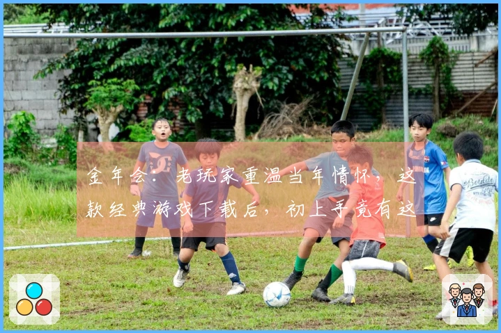 金年会：老玩家重温当年情怀，这款经典游戏下载后，初上手竟有这般惊喜变化
