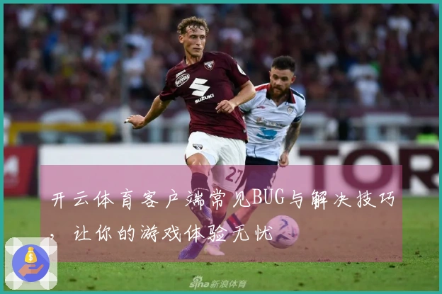 开云体育客户端常见BUG与解决技巧，让你的游戏体验无忧