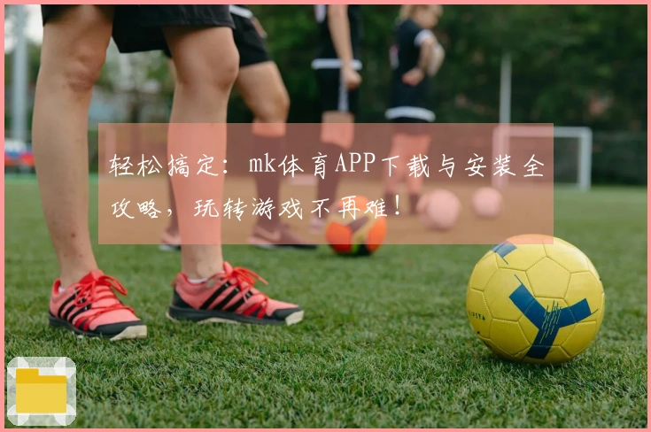 轻松搞定：mk体育APP下载与安装全攻略，玩转游戏不再难！