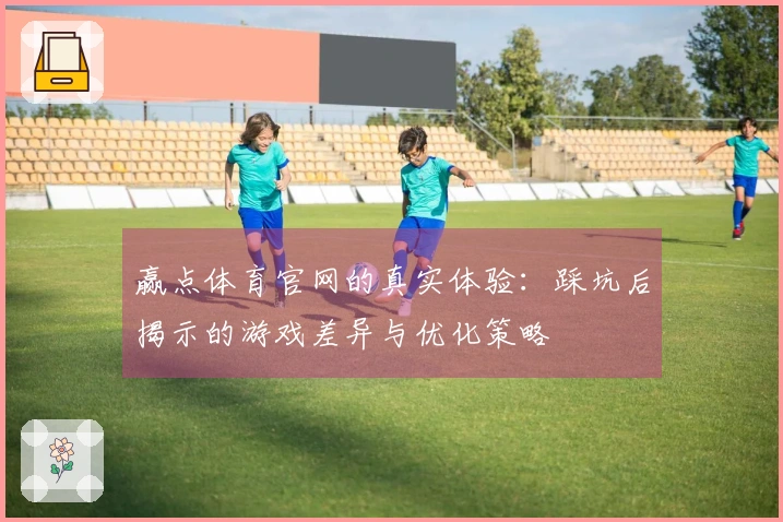 赢点体育官网的真实体验：踩坑后揭示的游戏差异与优化策略