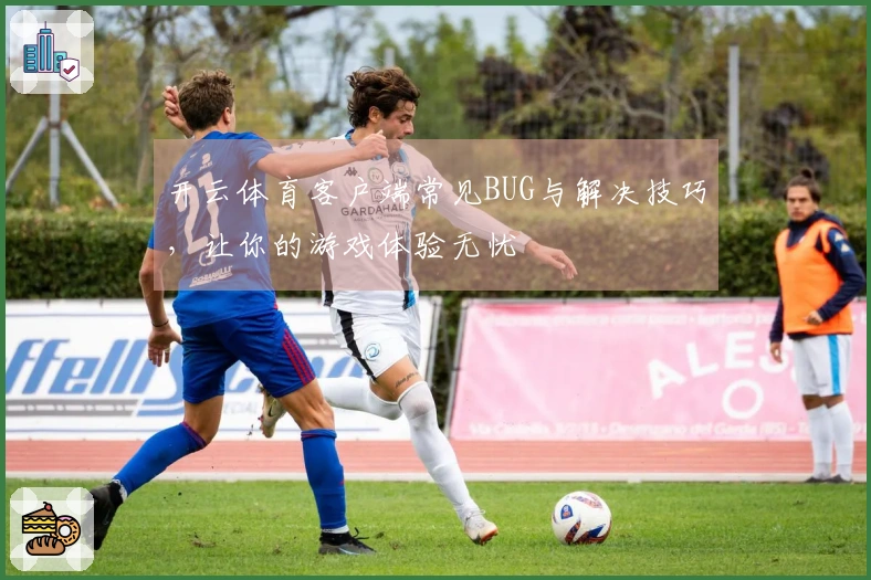 开云体育客户端常见BUG与解决技巧，让你的游戏体验无忧