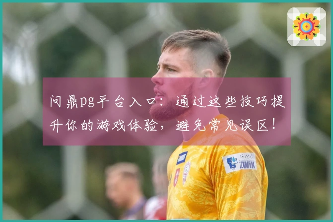 问鼎pg平台入口：通过这些技巧提升你的游戏体验，避免常见误区！