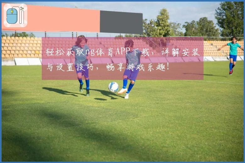 轻松获取ng体育APP下载，详解安装与设置技巧，畅享游戏乐趣！