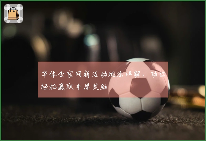 华体会官网新活动玩法详解，助你轻松赢取丰厚奖励