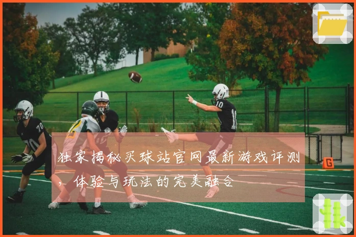 独家揭秘买球站官网最新游戏评测，体验与玩法的完美融合