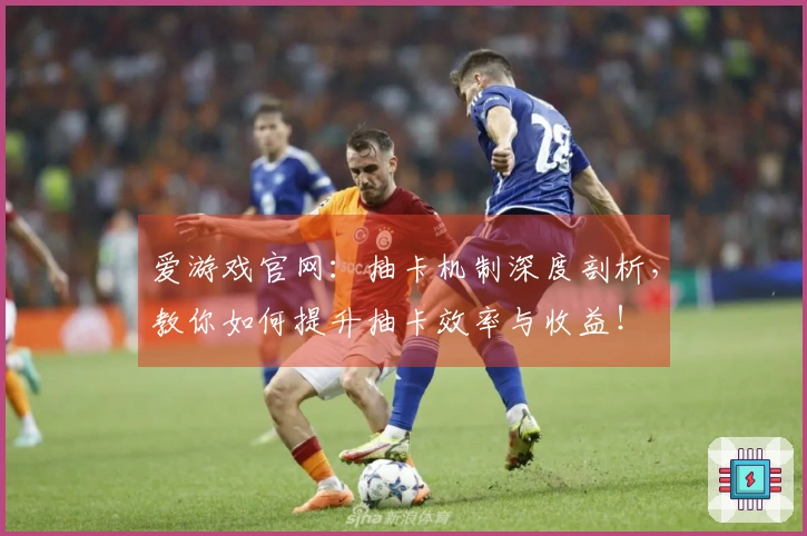 爱游戏官网：抽卡机制深度剖析，教你如何提升抽卡效率与收益！