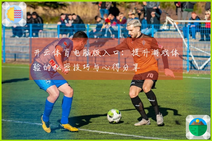 开云体育电脑版入口：提升游戏体验的秘密技巧与心得分享