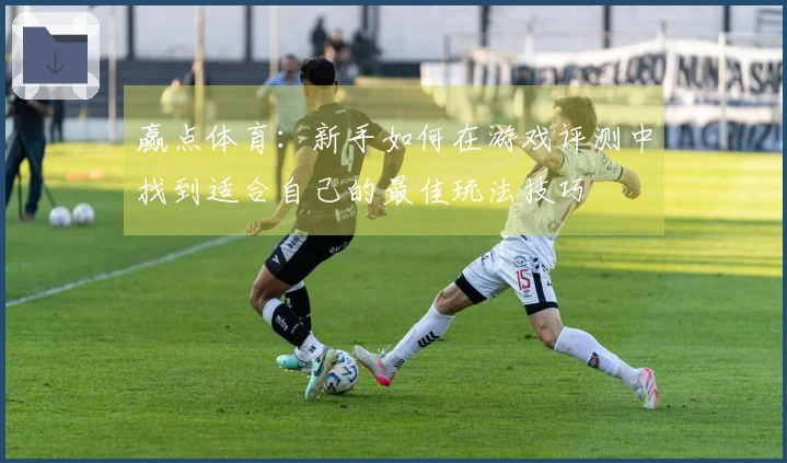 赢点体育：新手如何在游戏评测中找到适合自己的最佳玩法技巧