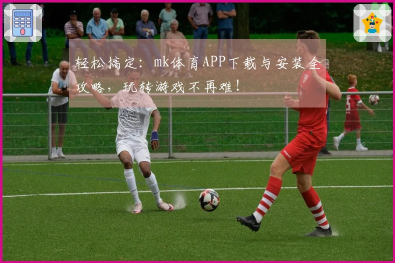 轻松搞定：mk体育APP下载与安装全攻略，玩转游戏不再难！