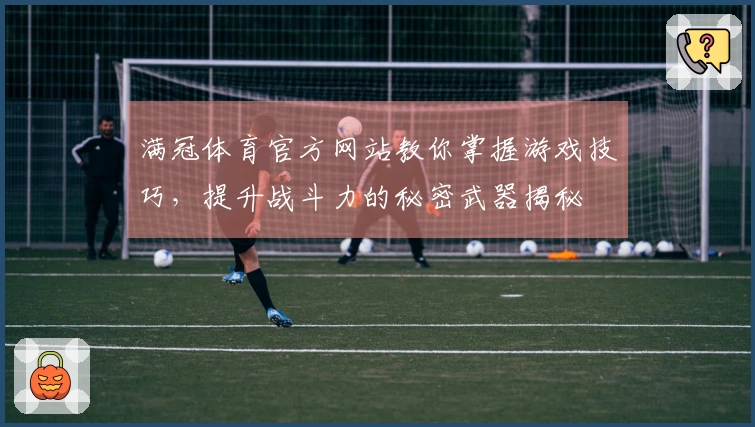 满冠体育官方网站教你掌握游戏技巧，提升战斗力的秘密武器揭秘