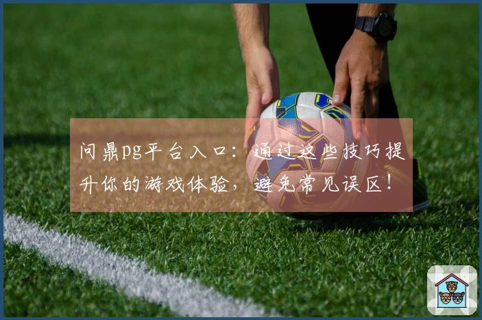 问鼎pg平台入口:通过这些技巧提升你的游戏体验,避免常见误区!