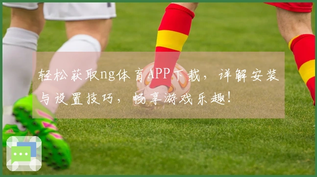 轻松获取ng体育APP下载，详解安装与设置技巧，畅享游戏乐趣！